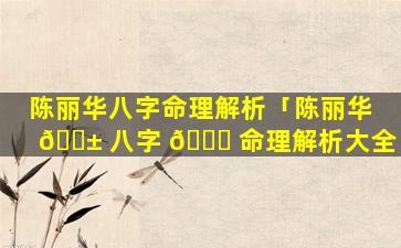 陈丽华八字命理解析「陈丽华 🐱 八字 🐋 命理解析大全」
